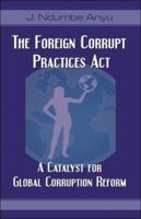 The Foreign Corrupt Practices Act: A Catalyst for Global Corruption Reform 1424157021 Book Cover