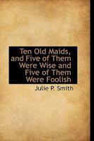 Ten Old Maids: And Five of Them Were Wise, and Five of Them Were Foolish. a Novel 0548307814 Book Cover