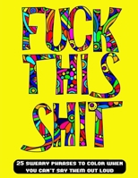 Fuck This Shit: 25 swear word phrases to color when you can't say them out loud B0BW2Y4HXM Book Cover