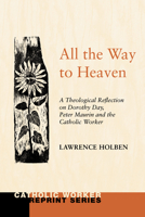 All the Way to Heaven: A Theological Reflection on Dorothy Day, Peter Maurin and the Catholic Worker 1608990508 Book Cover