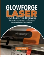 GLOWFORGE LASER USER GUIDE FOR BEGINNERS: Master Precision Crafting and Profitable Home Fabrication From Day One B0GMQ93Q33 Book Cover