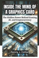 INSIDE THE MIND OF A GRAPHICS CARD: The Hidden Power Behind Gaming, AI, and Cryptocurrency B0DV3QMFZZ Book Cover
