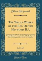 The Whole Works of the Rev. Oliver Heywood, B.A, Vol. 1 of 5: Containing Life of Mr. O. Heywood; Extracts from His Diary; Soliloquies, Letters, Etc.; 0483482765 Book Cover