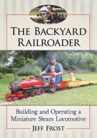 The Backyard Railroader: Building and Operating a Miniature Steam Locomotive 1476672814 Book Cover