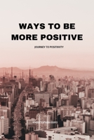 WAYS TO BE MORE POSITIVE: JOURNEY TO POSITIVITY B0BJ4V7FK8 Book Cover