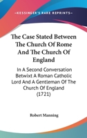 The Case Stated: Between the Church of Rome and the Church of England in a Second Conversation Betwixt a Roman Catholick Lord, and a Gentleman of the Church of England. in Two Parts 114324088X Book Cover