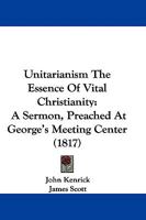Unitarianism The Essence Of Vital Christianity: A Sermon, Preached At George's Meeting Center 1345679874 Book Cover