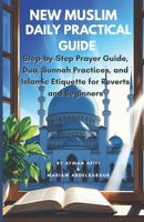 New Muslim Daily Practical Guide: Step-by-Step Prayer Guide, Dua, Sunnah Practices, and Islamic Etiquette for Reverts and Beginners B0FMK1JD22 Book Cover