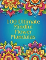 100 Ultimate Mindfulness Flower Mandalas: An Adult Coloring Book with 100 Unique and Relaxing Mandalas perfect for Stress Relief. B0CRDX8531 Book Cover