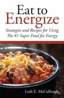 Eat to Energize: Strategies and Recipes for Using The #1 Super Food for Energy 1945091282 Book Cover
