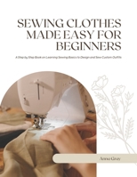 Sewing Clothes Made Easy For Beginners: A Step by Step Book on Learning Sewing Basics to Design and Sew Custom Outfits B0FMK1M14S Book Cover