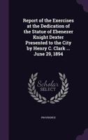 Report of the Exercises at the Dedication of the Statue of Ebenezer Knight Dexter Presented to the City by Henry C. Clark ... June 29, 1894 1357000715 Book Cover