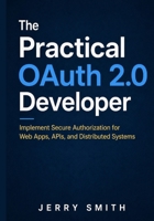 The Practical OAuth 2.0 Developer: Implement Secure Authorization for Web Apps, APIs, and Distributed Systems B0HGK2WPGJ Book Cover