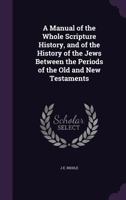 A Manual of the Whole Scripture History, and of the History of the Jews. Between the Periods of the Old and New Testaments 1357530730 Book Cover