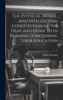 The Physical, Moral, and Intellectual Constitution of the Deaf and Dumb, With Remarks Concerning Their Education 0341746118 Book Cover