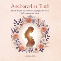 Anchored in Truth: Breath Prayers for Surrender, Strength, and Peace in Pregnancy and Labor B0GSSHM5ND Book Cover