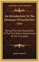 An Introduction To The Elements Of Euclid Part One: Being A Familiar Explanation Of The First Twelve Propositions Of The First Book 1430491841 Book Cover