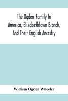 The Ogden Family In America, Elizabethtown Branch, And Their English Ancestry; John Ogden, The Pilgrim, And His Descendants, 1640-1906 9354416039 Book Cover