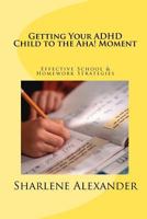 Getting Your ADHD Child to the Aha! Moment: Effective School & Homework Strategies 146091144X Book Cover