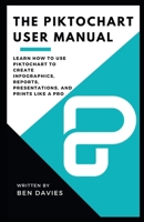 The Piktochart User Manual: Learn How to Use Piktochart to Create Infographics, Reports, Presentations, and Prints Like A Pro B09TJ6K6LR Book Cover