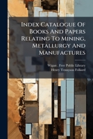 Index Catalogue of Books and Papers Relating to Mining, Metallurgy and Manufactures... 127366969X Book Cover