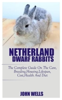 NETHERLANDS DWARF RABBITS: The Complete Guide On The Care, Breeding, Housing, Lifespan, Cost, And Diet B08B7H3NLT Book Cover