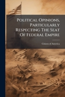 Political opinions, particularly respecting the seat of federal empire: being an attempt to demonstrate the utility, justice and convenience of erecting the great city in the centre of the states 1247524868 Book Cover