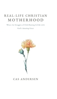 Real-Life Christian Motherhood: Where the Struggles of Child Raising Collide with God's Amazing Grace B0DRZ3GV4K Book Cover