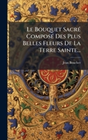 Le Bouquet SacrÃ(c) ComposÃ(c) Des Plus Belles Fleurs De La Terre Sainte... (French Edition) 1024705765 Book Cover