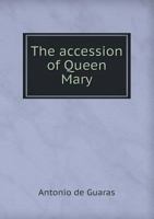 The Accession of Queen Mary: Being the Contemporary Narrative of Antonio De Guaras, a Spanish Merchant Resident in London - Primary Source Edition 1017442657 Book Cover