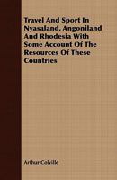 Travel and Sport in Nyasaland, Angoniland and Rhodesia with Some Account of the Resources of These Countries 1409763064 Book Cover