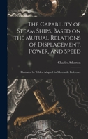 The Capability of Steam Ships, Based on the Mutual Relations of Displacement, Power, and Speed: Illustrated by Tables, Adapted for Mercantile Reference 1013517768 Book Cover