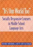 It's Our World Too: Socially Responsive Learners in Middle School Language Arts 0814138330 Book Cover