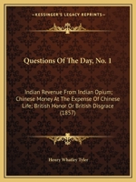 Questions Of The Day, No. 1: Indian Revenue From Indian Opium; Chinese Money At The Expense Of Chinese Life; British Honor Or British Disgrace 1120299519 Book Cover