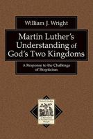 Martin Luther's Understanding of God's Two Kingdoms: A Response to the Challenge of Skepticism 0801038847 Book Cover