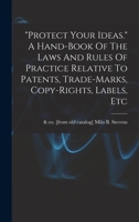 "Protect Your Ideas." A Hand-book of the Laws and Rules of Practice Relative to Patents, Trade-marks, Copy-rights, Labels, Etc 1017496374 Book Cover
