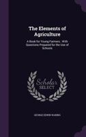 The Elements of Agriculture: A Book for Young Farmers, with Questions Prepared for the Use of School 1517624649 Book Cover
