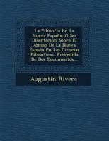 La Filosofia En La Nueva Espa�a: O Sea Disertacion Sobre El Atraso De La Nueva Espa�a En Las Ciencias Filosoficas, Precedida De Dos Documentos... 1274882702 Book Cover