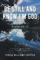 Be Still and Know I'm God: Psalm 46:10: A Caregiver's Journey Through Parents' Alzheimer's and Dementia 1636306640 Book Cover