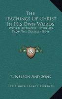 The Teachings Of Christ In His Own Words: With Illustrative Incidents From The Gospels 1104508079 Book Cover