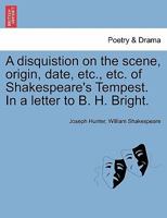 A disquistion on the scene, origin, date, etc., etc. of Shakespeare's Tempest. In a letter to B. H. Bright. 1241043965 Book Cover