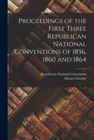 Proceedings of the First Three Republican National Conventions of 1856, 1860 and 1864: Including Proceedings of the Antecedent National Convention Held at Pittsburg, in February, 1856 1143612701 Book Cover