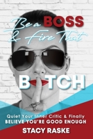 Be a Boss & Fire That B*tch: Quiet Your Inner Critic & Finally Believe You're GOOD ENOUGH 0578563878 Book Cover