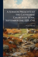 A sermon preach'd at the cathedral church of York, September the 22d, 1745. On occasion of the present rebellion in Scotland. By Thomas, Lord Archbishop of York. 1144239184 Book Cover