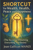 SHORTCUT For Wealth, Health, Peace and Happiness: The SECRET to Unlocking Everything You Desire B0F87Y913K Book Cover