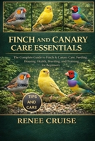FINCH AND CANARY CARE ESSENTIALS: The Complete Guide to Finch & Canary Care, Feeding, Housing, Health, Breeding, and Training for Beginners. B0GLHC13L1 Book Cover