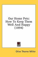Our Home Pets: How to Keep Them Well and Happy (Classic Reprint) 0548587086 Book Cover