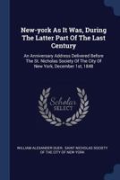 New-york As It Was, During The Latter Part Of The Last Century: An Anniversary Address Delivered Before The St. Nicholas Society Of The City Of New York, December 1st, 1848... 1377686183 Book Cover