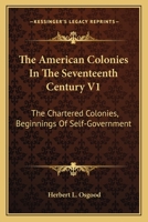 The American Colonies In The Seventeenth Century V1: The Chartered Colonies, Beginnings Of Self-Government 0548415749 Book Cover