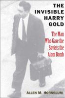 The Invisible Harry Gold: The Man Who Gave the Soviets the Atom Bomb 0300156766 Book Cover